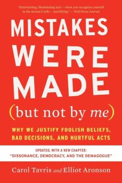 Mistakes Were Made (But Not by Me) Why We Justify Foolish Beliefs, Bad Decisions, and Hurtful Acts by Carol Tavris and Elliot Aronson