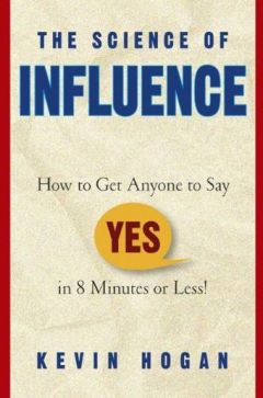 The Science of Influence How to Get Anyone to Say 'Yes' in 8 Minutes or Less by Kevin Hogan
