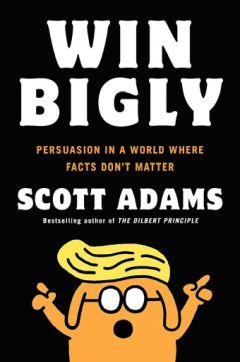 Win Bigly Persuasion in a World Where Facts Don't Matter by Scott Adams