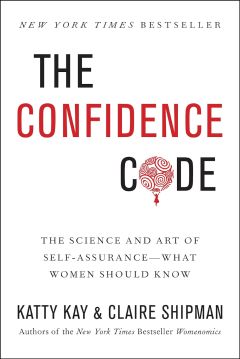 The Confidence Code The Science and Art of Self-Assurance---What Women Should Know by Katty Kay and Claire Shipman