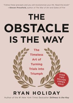 The Obstacle Is the Way The Timeless Art of Turning Trials into Triumph by Ryan Holiday